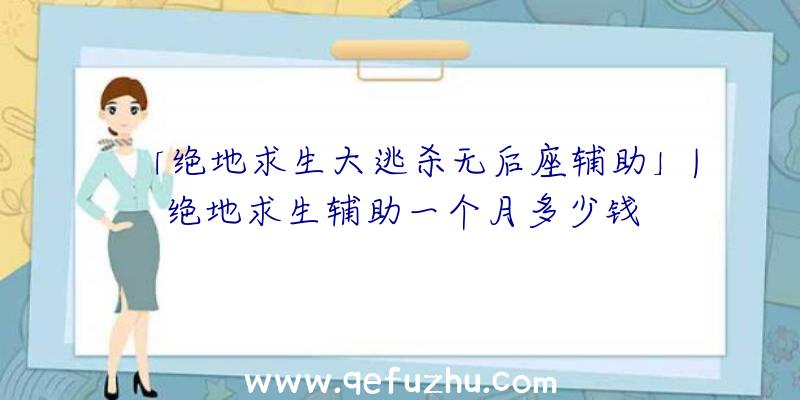 「绝地求生大逃杀无后座辅助」|绝地求生辅助一个月多少钱